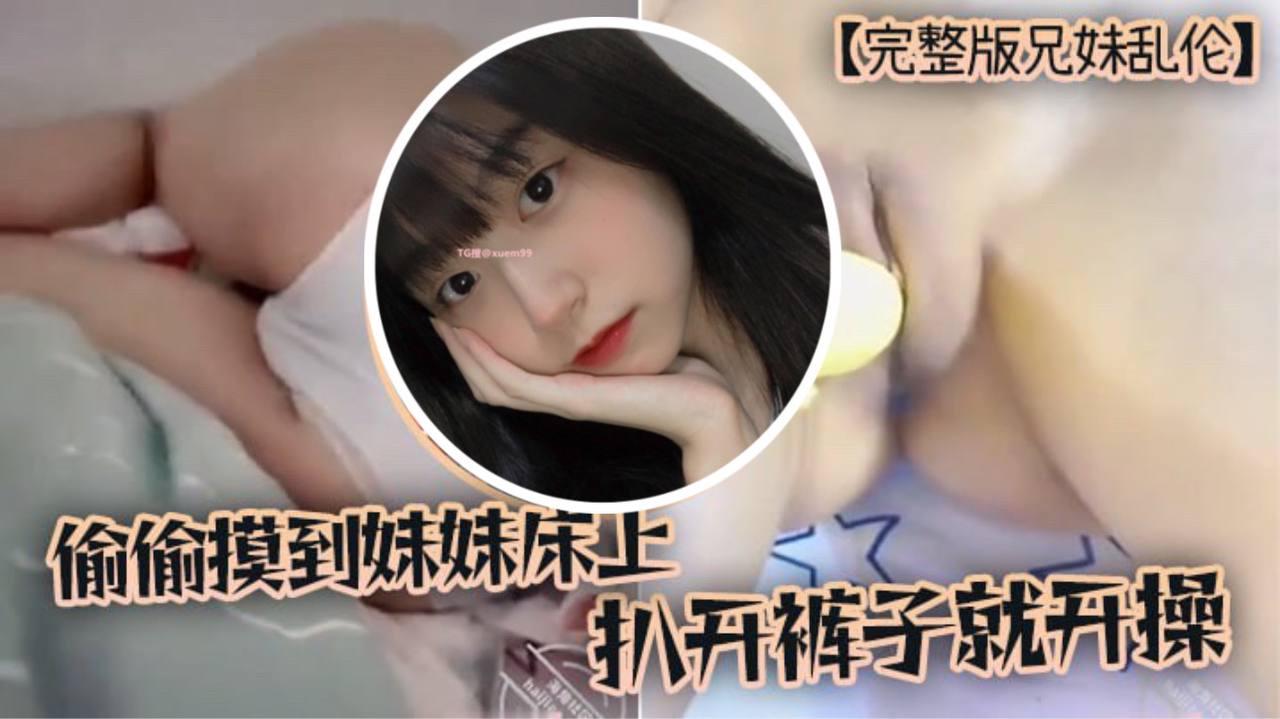 完整版兄妹乱伦趁家里没人偷偷摸到妹妹床上扒开裤子就开操